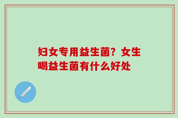 妇女专用益生菌？女生喝益生菌有什么好处