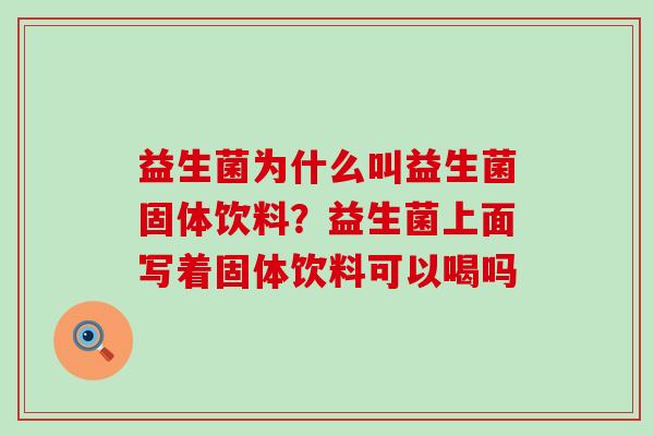 益生菌为什么叫益生菌固体饮料？益生菌上面写着固体饮料可以喝吗