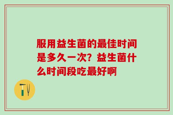 服用益生菌的佳时间是多久一次？益生菌什么时间段吃好啊