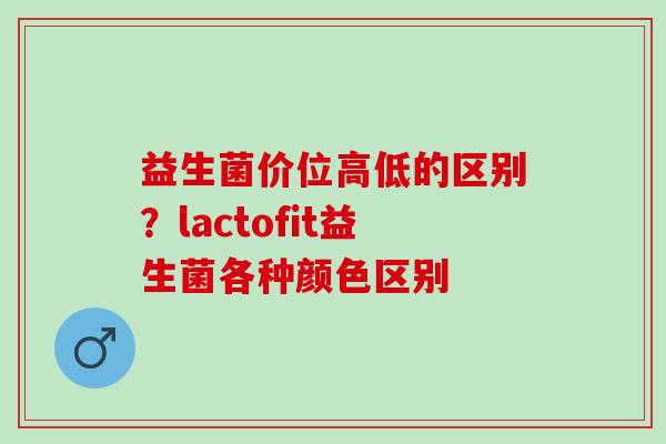 益生菌价位高低的区别？lactofit益生菌各种颜色区别