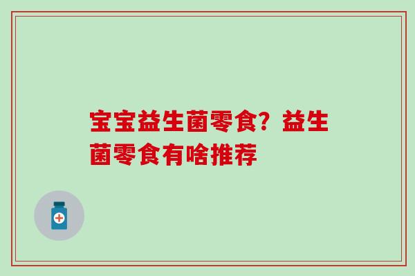 宝宝益生菌零食？益生菌零食有啥推荐