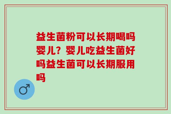 益生菌粉可以长期喝吗婴儿？婴儿吃益生菌好吗益生菌可以长期服用吗