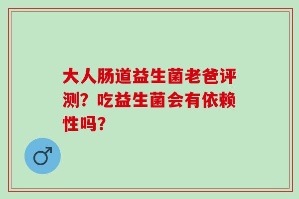 大人肠道益生菌老爸评测？吃益生菌会有依赖性吗？