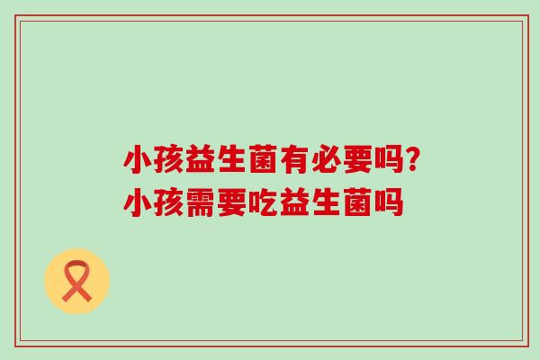 小孩益生菌有必要吗？小孩需要吃益生菌吗