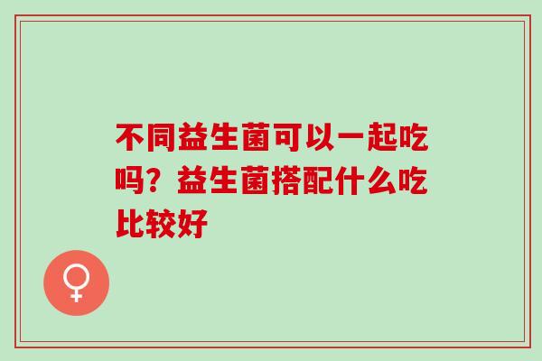 不同益生菌可以一起吃吗？益生菌搭配什么吃比较好