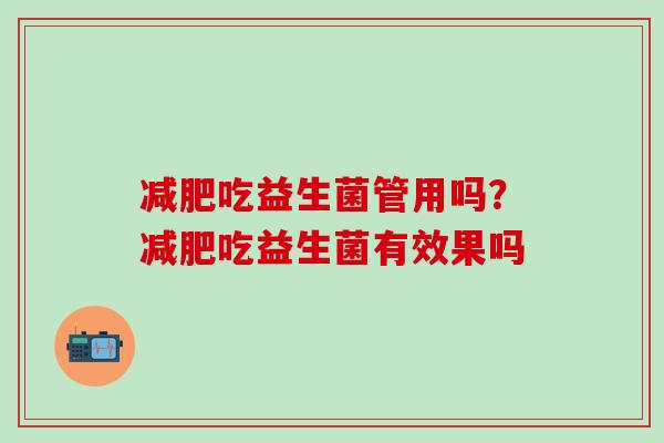 吃益生菌管用吗？吃益生菌有效果吗