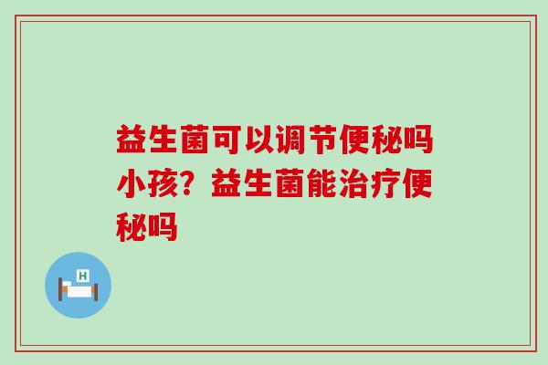 益生菌可以调节吗小孩？益生菌能吗