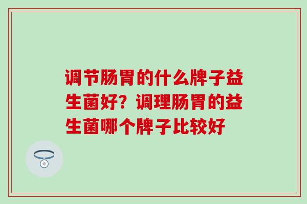调节肠胃的什么牌子益生菌好？调理肠胃的益生菌哪个牌子比较好