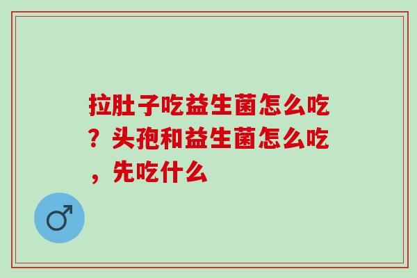 拉肚子吃益生菌怎么吃？头孢和益生菌怎么吃，先吃什么