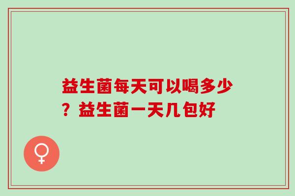 益生菌每天可以喝多少？益生菌一天几包好
