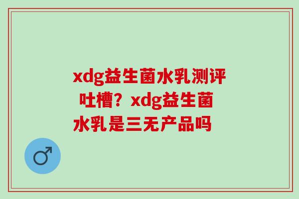 xdg益生菌水乳测评 吐槽？xdg益生菌水乳是三无产品吗