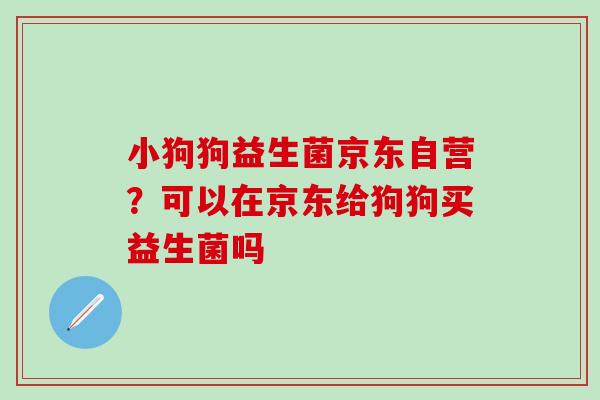 小狗狗益生菌京东自营？可以在京东给狗狗买益生菌吗