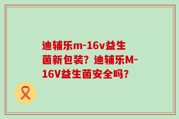 迪辅乐m-16v益生菌新包装？迪辅乐M-16V益生菌安全吗？