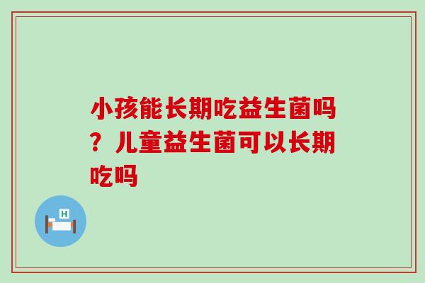 小孩能长期吃益生菌吗？儿童益生菌可以长期吃吗