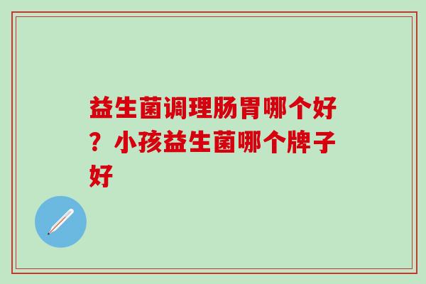 益生菌调理肠胃哪个好？小孩益生菌哪个牌子好
