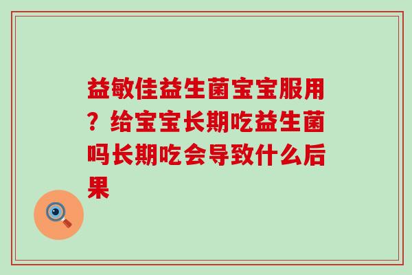 益敏佳益生菌宝宝服用？给宝宝长期吃益生菌吗长期吃会导致什么后果