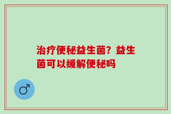 益生菌？益生菌可以缓解吗