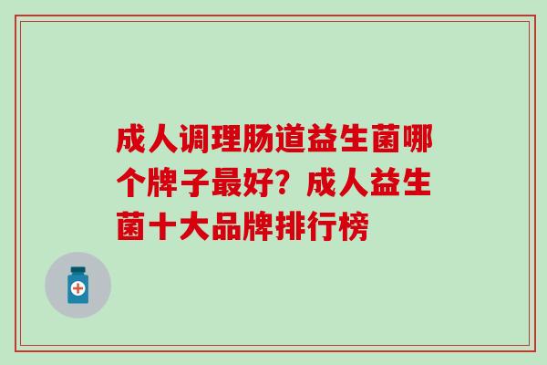 成人调理肠道益生菌哪个牌子好？成人益生菌十大品牌排行榜