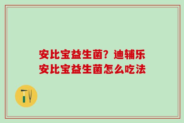 安比宝益生菌？迪辅乐安比宝益生菌怎么吃法