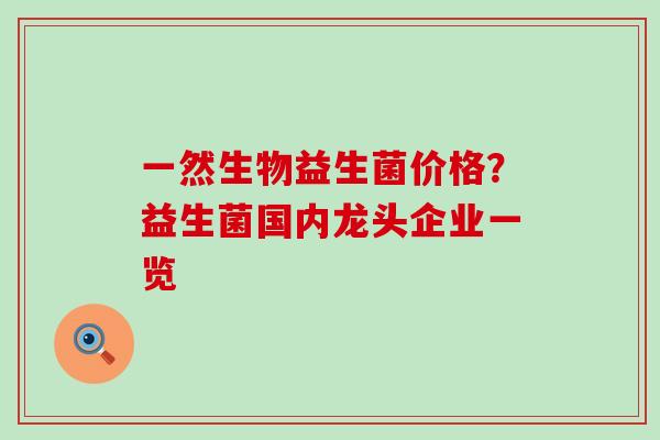 一然生物益生菌价格？益生菌国内龙头企业一览