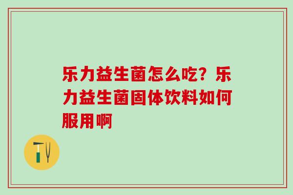 乐力益生菌怎么吃？乐力益生菌固体饮料如何服用啊