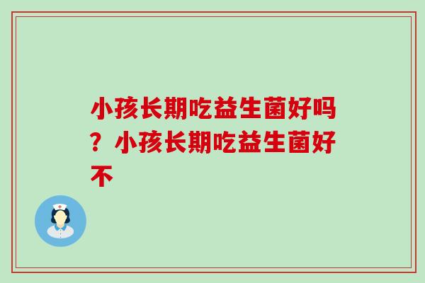 小孩长期吃益生菌好吗？小孩长期吃益生菌好不