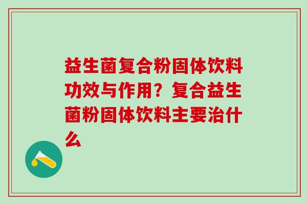益生菌复合粉固体饮料功效与作用？复合益生菌粉固体饮料主要什么