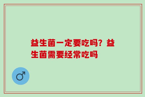益生菌一定要吃吗？益生菌需要经常吃吗