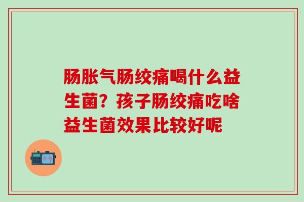 肠肠绞痛喝什么益生菌？孩子肠绞痛吃啥益生菌效果比较好呢