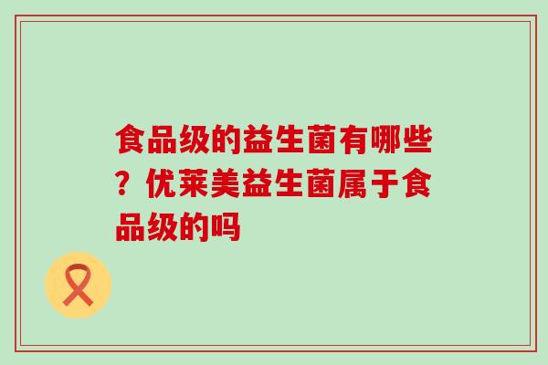 食品级的益生菌有哪些？优莱美益生菌属于食品级的吗
