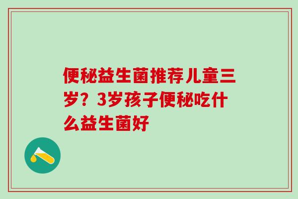 益生菌推荐儿童三岁？3岁孩子吃什么益生菌好