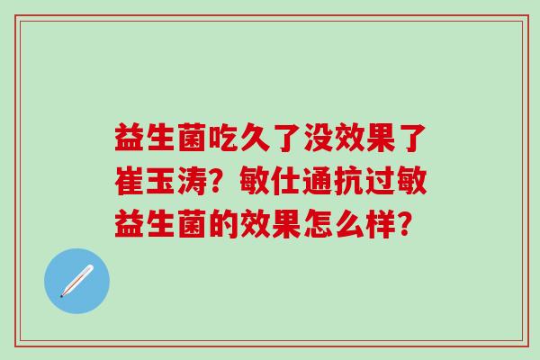 益生菌吃久了没效果了崔玉涛？敏仕通抗益生菌的效果怎么样？