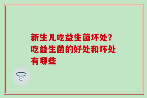 新生儿吃益生菌坏处？吃益生菌的好处和坏处有哪些
