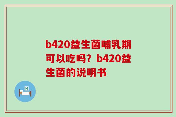 b420益生菌哺乳期可以吃吗？b420益生菌的说明书