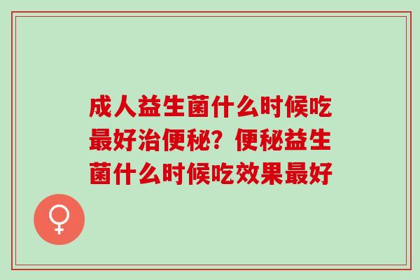 成人益生菌什么时候吃好？益生菌什么时候吃效果好