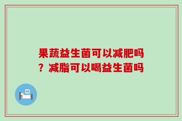 果蔬益生菌可以吗？减脂可以喝益生菌吗