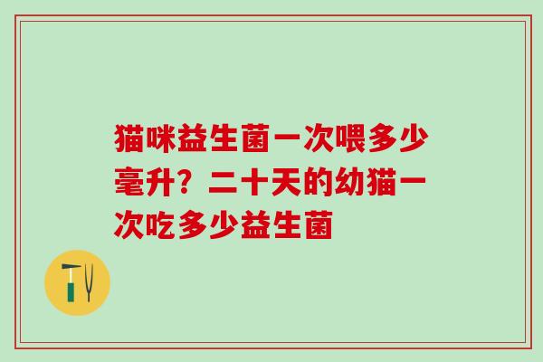 猫咪益生菌一次喂多少毫升？二十天的幼猫一次吃多少益生菌