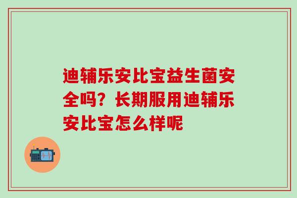 迪辅乐安比宝益生菌安全吗？长期服用迪辅乐安比宝怎么样呢