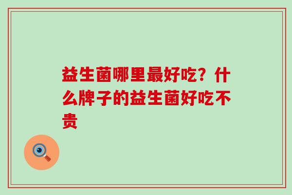 益生菌哪里好吃？什么牌子的益生菌好吃不贵