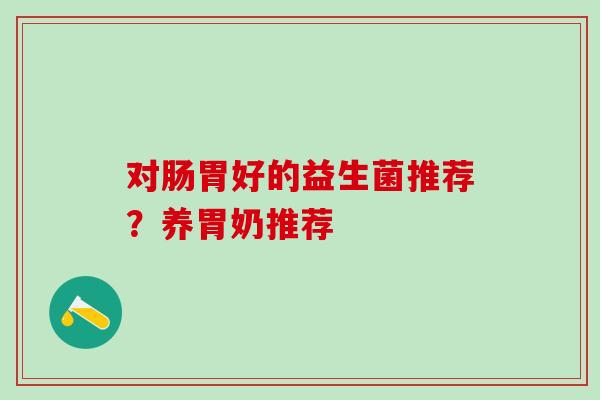 对肠胃好的益生菌推荐？养胃奶推荐