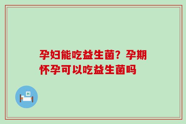 孕妇能吃益生菌？孕期怀孕可以吃益生菌吗