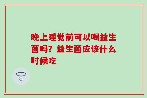 晚上睡觉前可以喝益生菌吗？益生菌应该什么时候吃