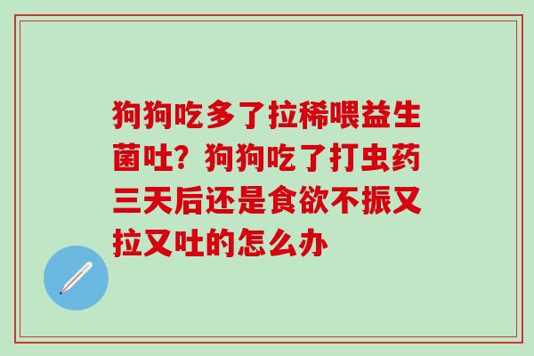狗狗吃多了拉稀喂益生菌吐？狗狗吃了打虫药三天后还是不振又拉又吐的怎么办