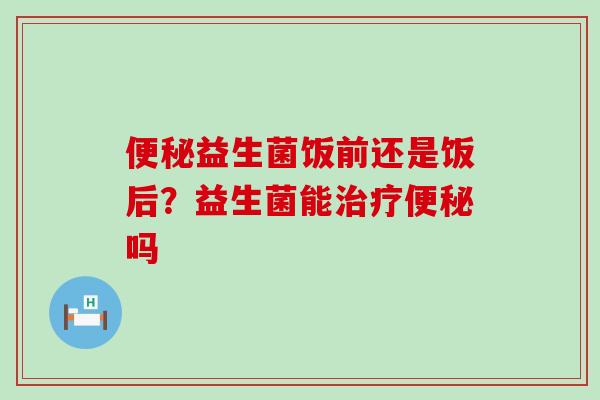 益生菌饭前还是饭后？益生菌能吗