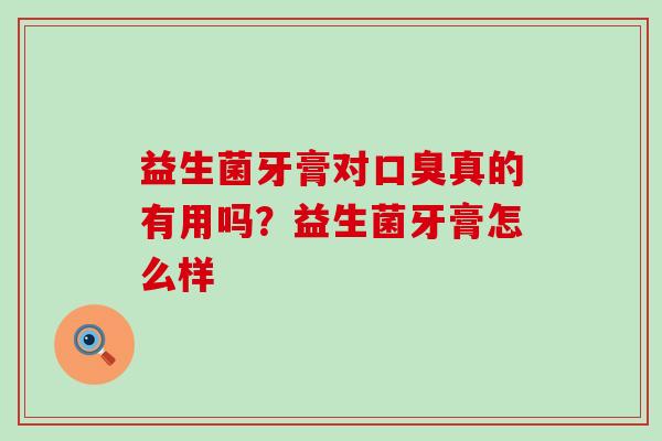 益生菌牙膏对真的有用吗？益生菌牙膏怎么样
