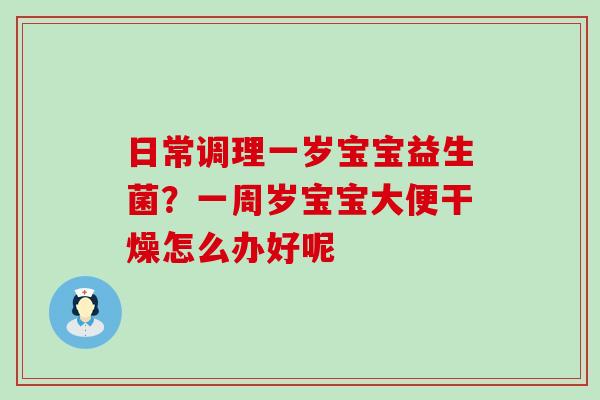 日常调理一岁宝宝益生菌？一周岁宝宝大便干燥怎么办好呢
