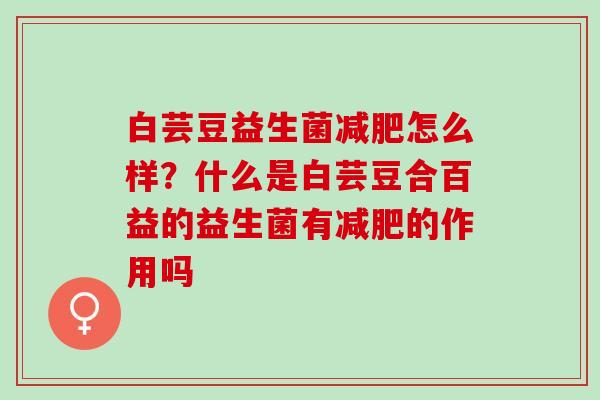 白芸豆益生菌怎么样？什么是白芸豆合百益的益生菌有的作用吗