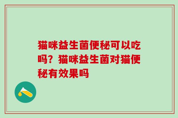 猫咪益生菌可以吃吗？猫咪益生菌对猫有效果吗