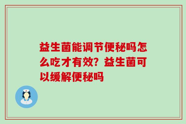 益生菌能调节吗怎么吃才有效？益生菌可以缓解吗