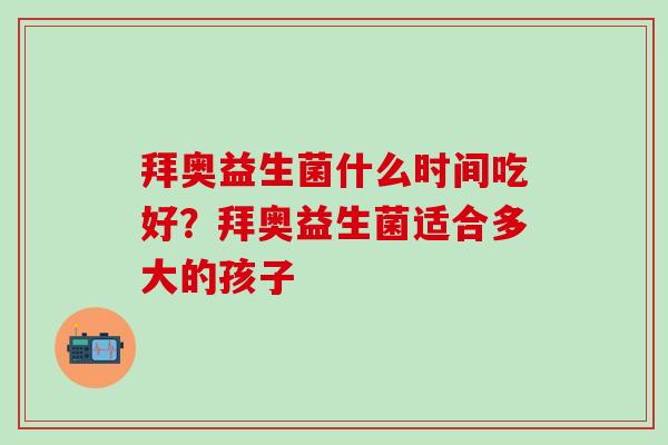 拜奥益生菌什么时间吃好？拜奥益生菌适合多大的孩子